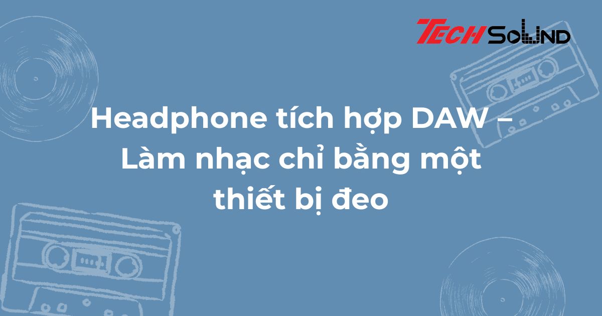 Headphone tích hợp DAW – Làm nhạc chỉ bằng một thiết bị đeo
