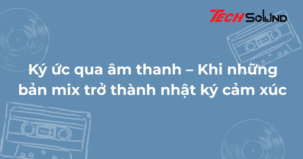 Ký ức qua âm thanh – Khi những bản mix trở thành nhật ký cảm xúc