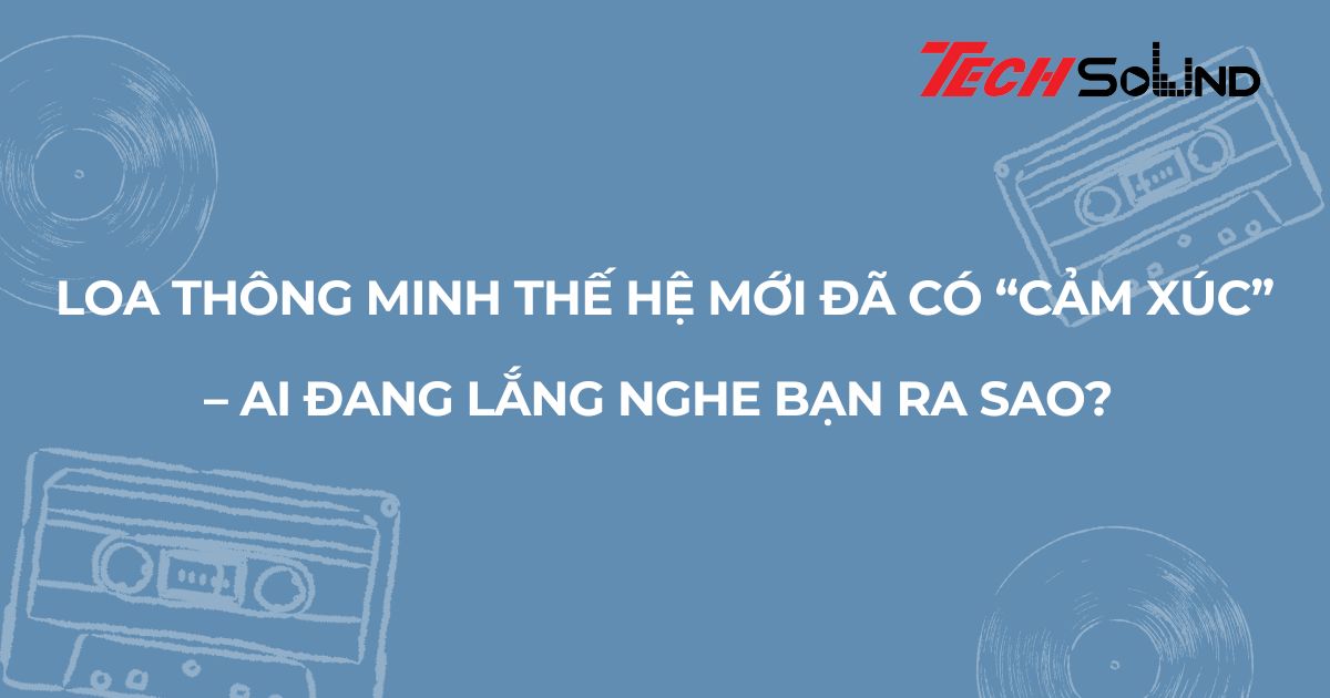 Loa thông minh thế hệ mới đã có “cảm xúc” – AI đang lắng nghe bạn ra sao?