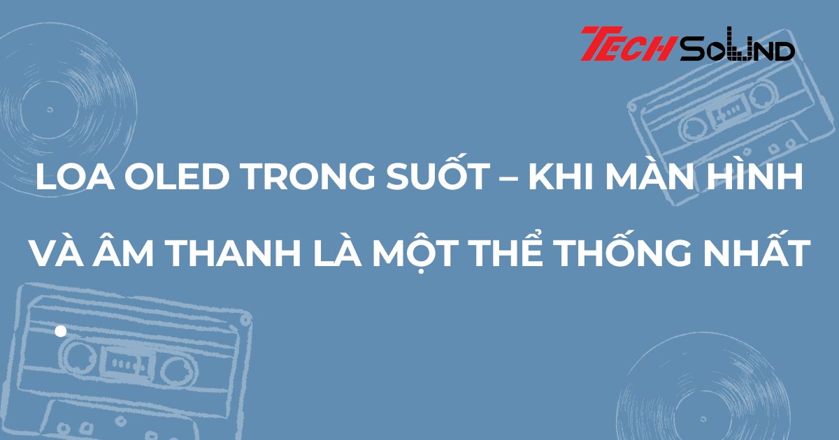 Loa OLED trong suốt – khi màn hình và âm thanh là một thể thống nhất