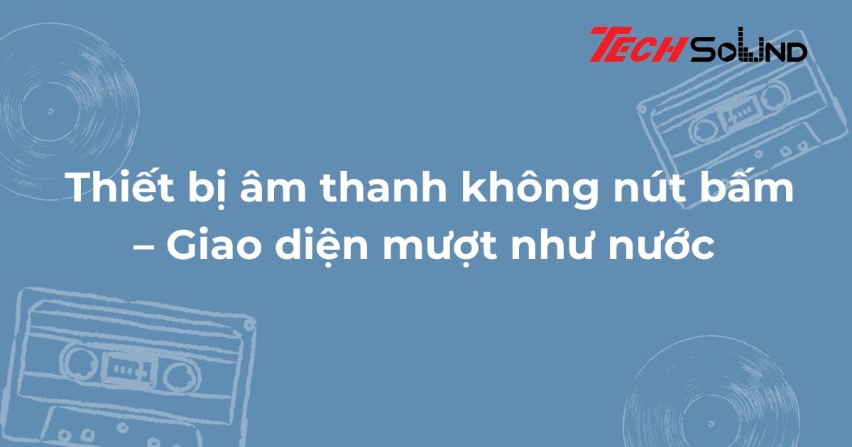 Thiết bị âm thanh không nút bấm – Giao diện mượt như nước