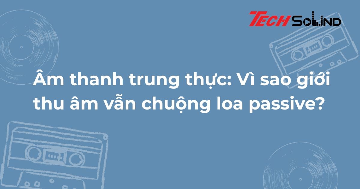 Âm thanh trung thực: Vì sao giới thu âm vẫn chuộng loa passive?