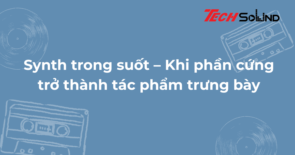 Synth trong suốt – Khi phần cứng trở thành tác phẩm trưng bày