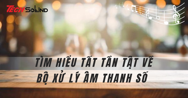Tìm hiểu tất tần tật về bộ xử lý âm thanh số