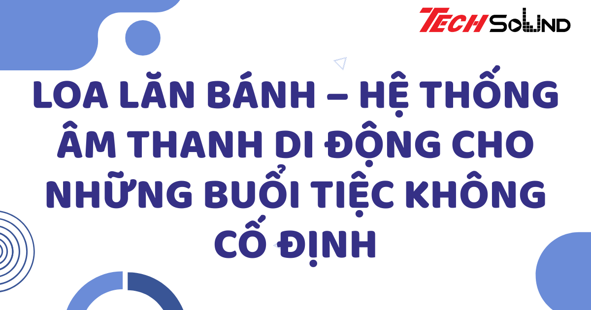 Loa lăn bánh – Hệ thống âm thanh di động cho những buổi tiệc không cố định