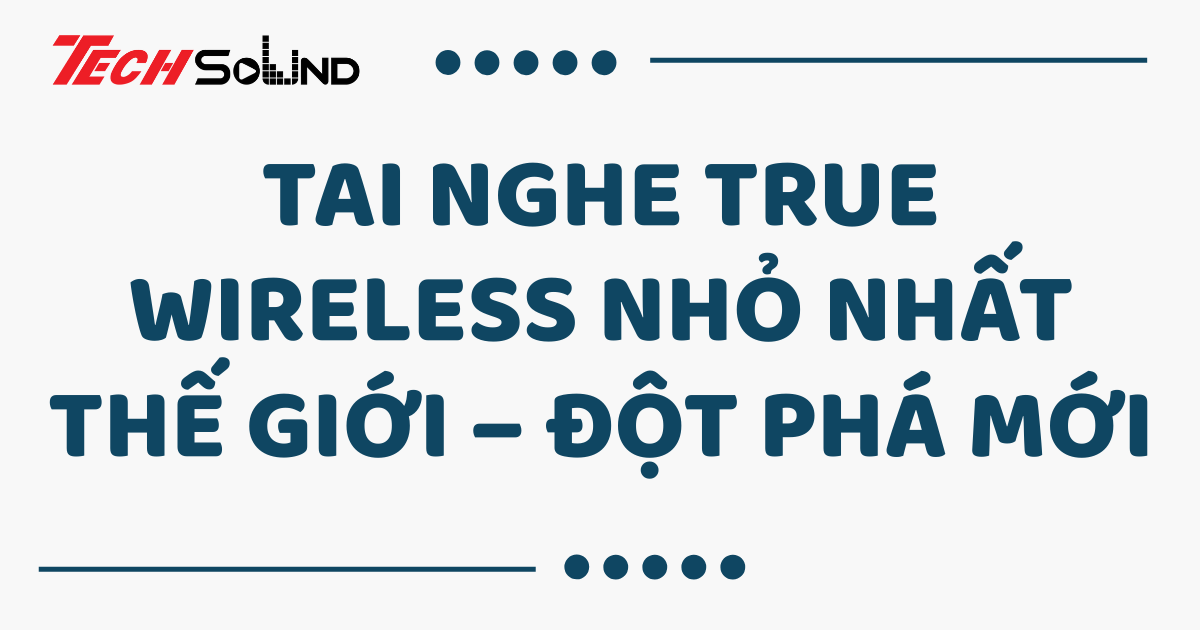Tai nghe True Wireless nhỏ nhất thế giới – Đột phá mới