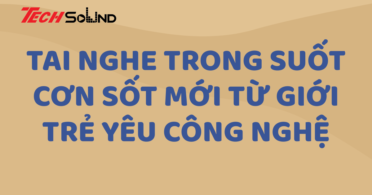 Tai nghe trong suốt – Cơn sốt mới từ giới trẻ yêu công nghệ