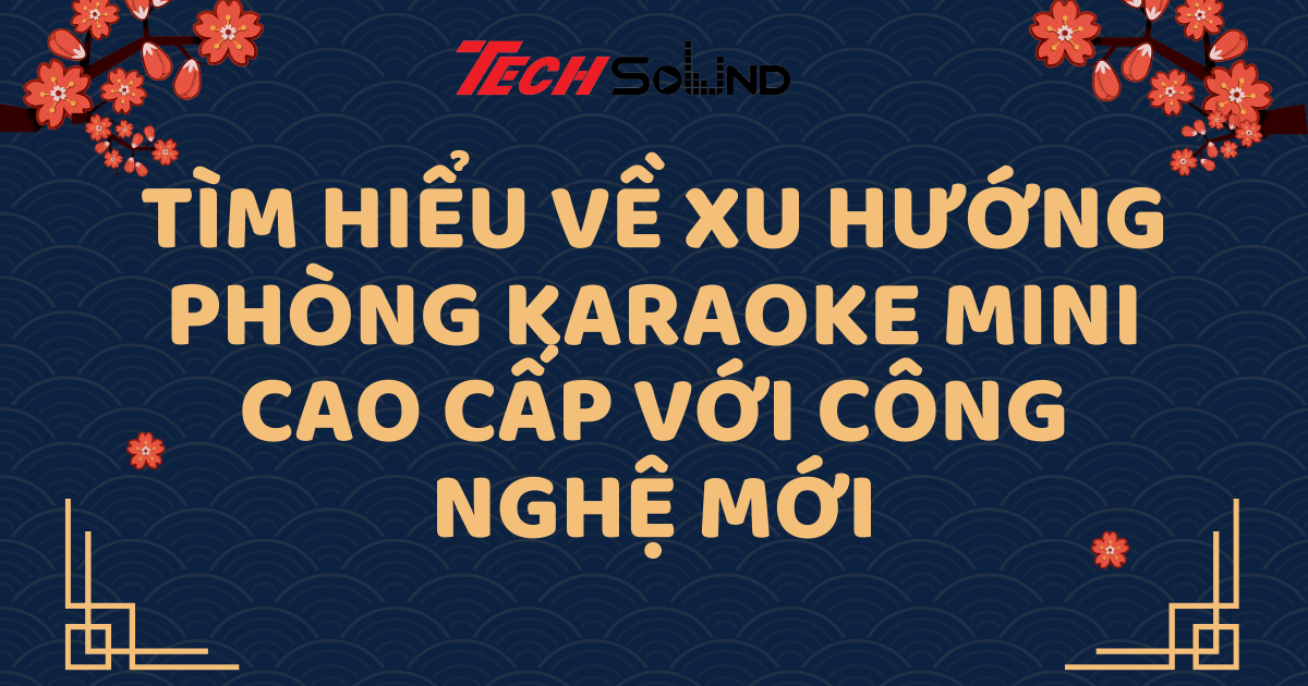 Tìm Hiểu Về Xu Hướng Phòng Karaoke Mini Cao Cấp Với Công Nghệ Mới