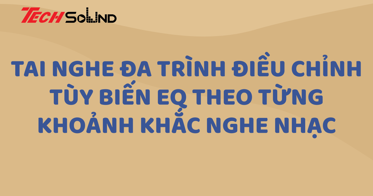 Tai nghe đa trình điều chỉnh – Tùy biến EQ theo từng khoảnh khắc nghe nhạc