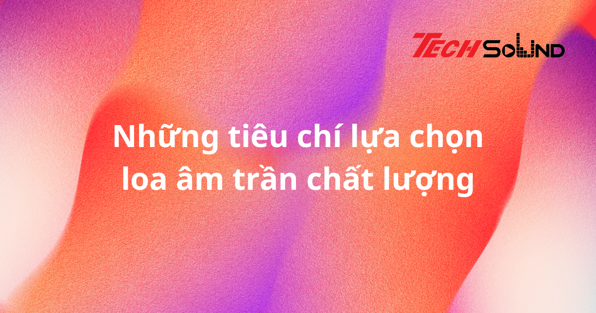 Những tiêu chí lựa chọn loa âm trần chất lượng