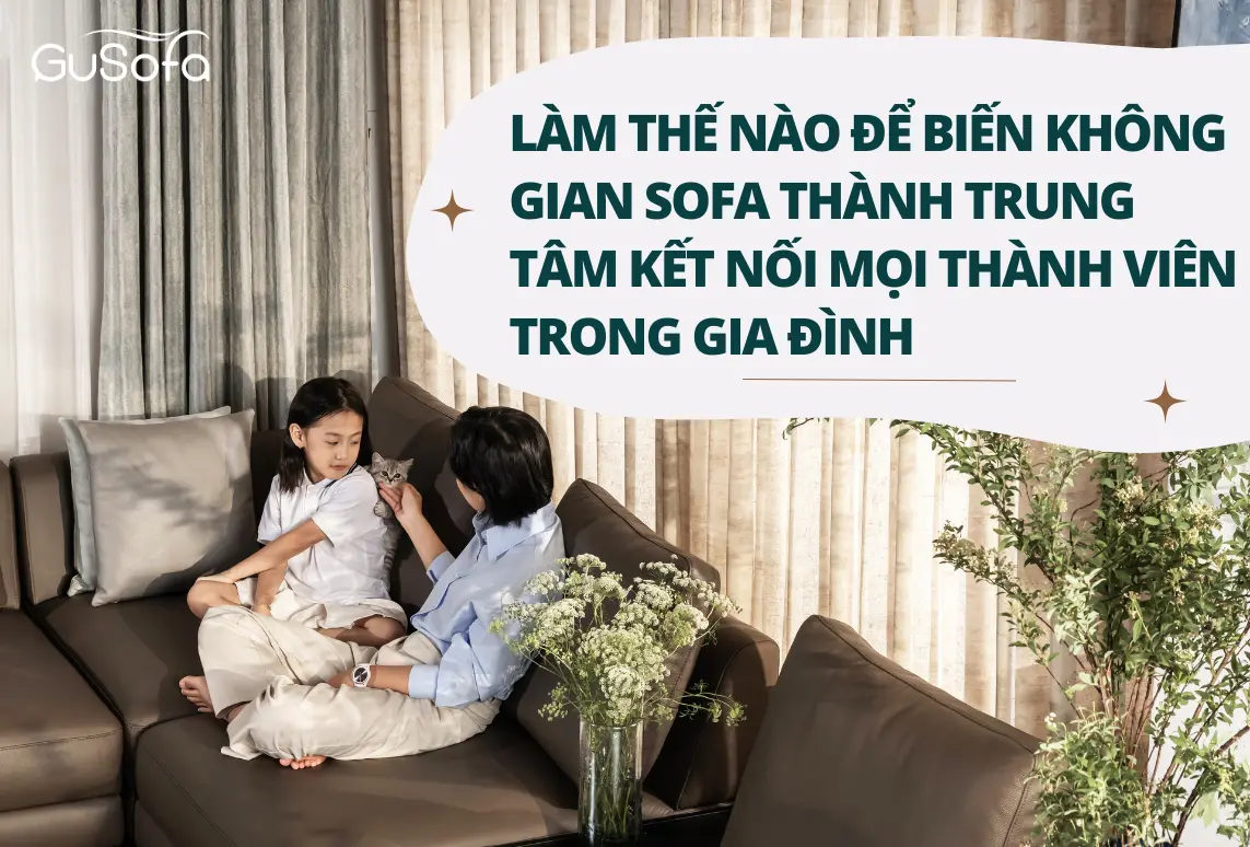 LÀM THẾ NÀO ĐỂ BIẾN KHÔNG GIAN SOFA THÀNH TRUNG TÂM KẾT NỐI MỌI THÀNH VIÊN TRONG GIA ĐÌNH