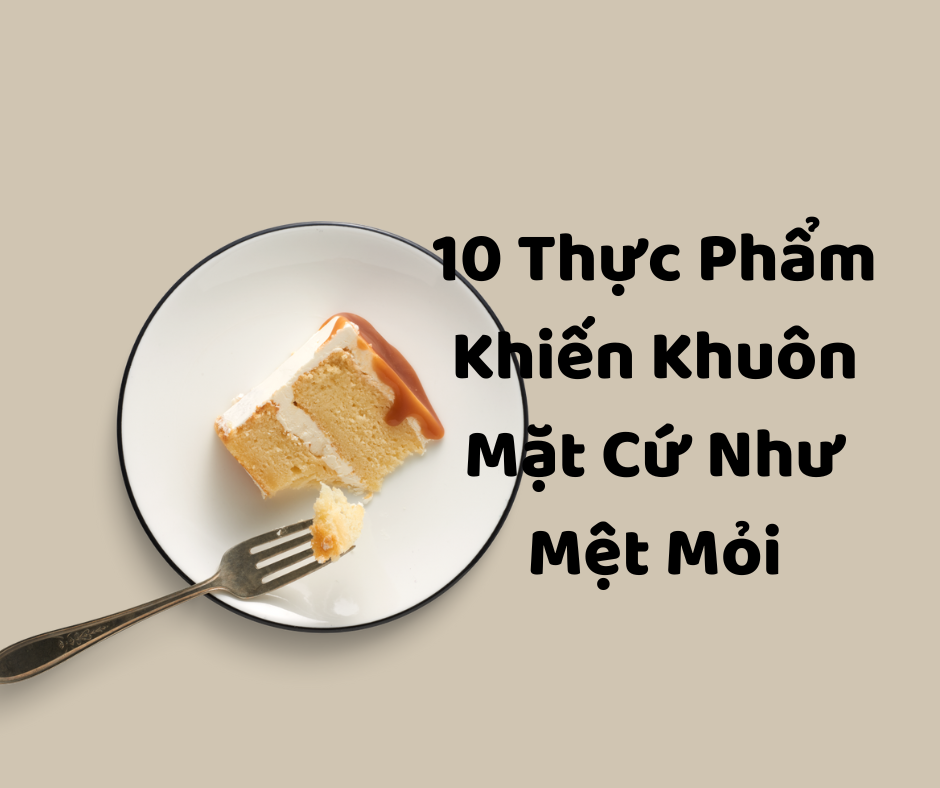 10 Thực Phẩm Khiến Khuôn Mặt Cứ Như Mệt Mỏi