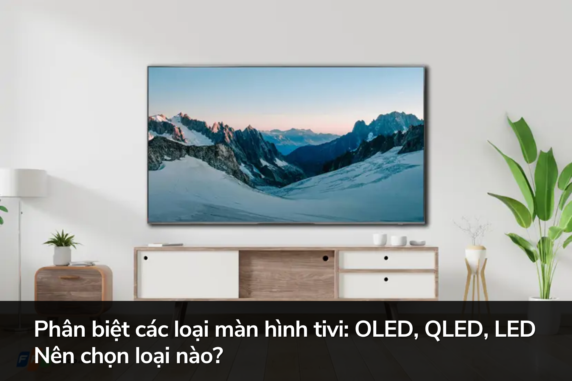 Phân biệt các loại màn hình tivi: OLED, QLED, LED. Nên chọn loại nào?