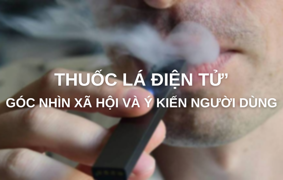 THUỐC LÁ ĐIỆN TỬ - GÓC NHÌN XÃ HỘI VÀ Ý KIẾN NGƯỜI DÙNG