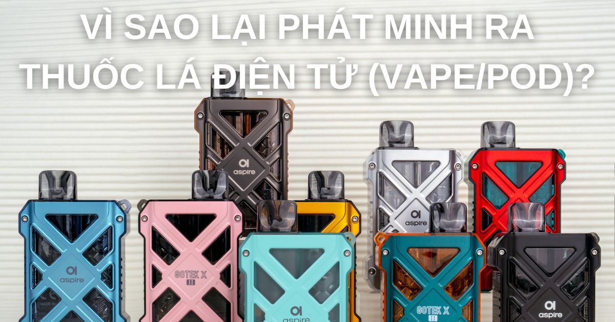 VÌ SAO LẠI PHÁT MINH RA THUỐC LÁ ĐIỆN TỬ (VAPE/POD)?
