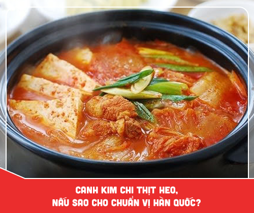 Canh kim chi thịt heo, nấu sao cho chuẩn vị Hàn Quốc?