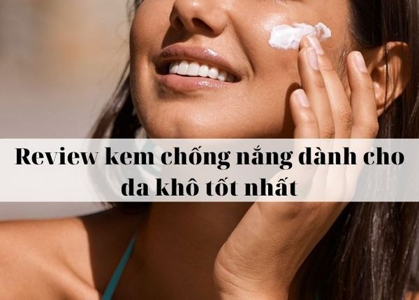 Review kem chống nắng dành cho da khô tốt nhất hiện nay