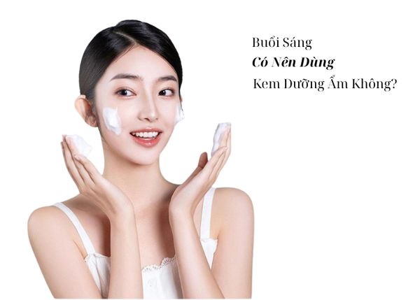 Giải Đáp| Buổi Sáng Có Nên Dùng Kem Dưỡng Ẩm?