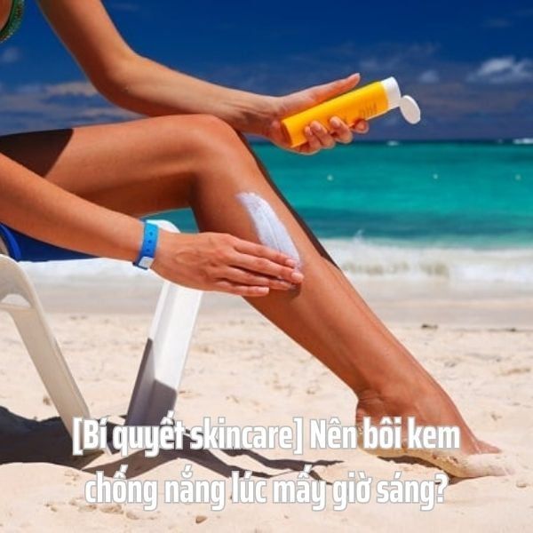 [Bí quyết skincare] Nên bôi kem chống nắng lúc mấy giờ sáng?