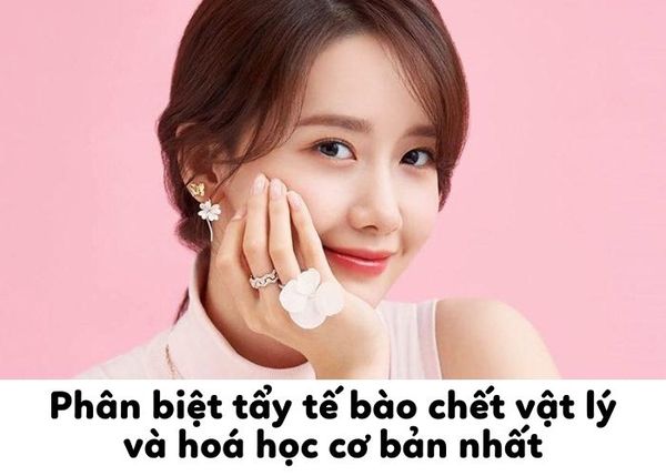 Phân biệt tẩy tế bào chết vật lý và hoá học cơ bản nhất