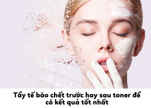 Nên dùng Tẩy tế bào chết trước hay sau toner để có kết quả tốt nhất