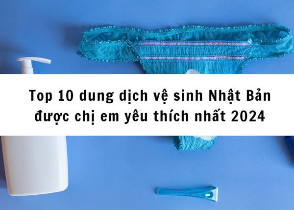 Top 10 dung dịch vệ sinh Nhật Bản được chị em yêu thích nhất 2024