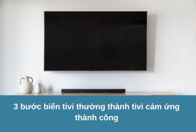 3 bước biến tivi thường thành tivi cảm ứng thành công