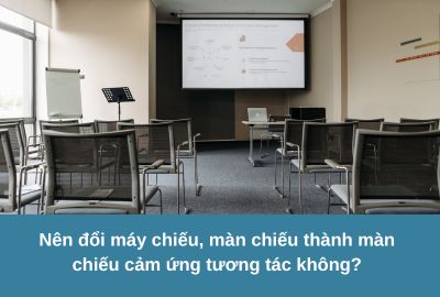 Nên đổi máy chiếu, màn chiếu thành màn chiếu cảm ứng tương tác không?