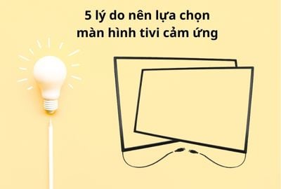 Tìm hiểu ngay 5 lý do nên lựa chọn màn hình tivi cảm ứng