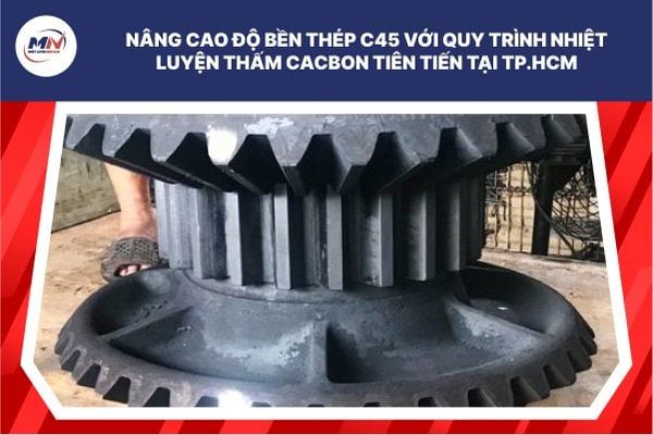 Nâng Cao Độ Bền Thép C45 Với Quy Trình Nhiệt Luyện Thấm Cacbon Tiên Tiến Tại TP.HCM