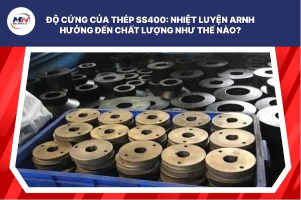 Độ Cứng Của Thép SS400: Nhiệt Luyện Ảnh Hưởng Đến Chất Lượng Như Thế Nào?