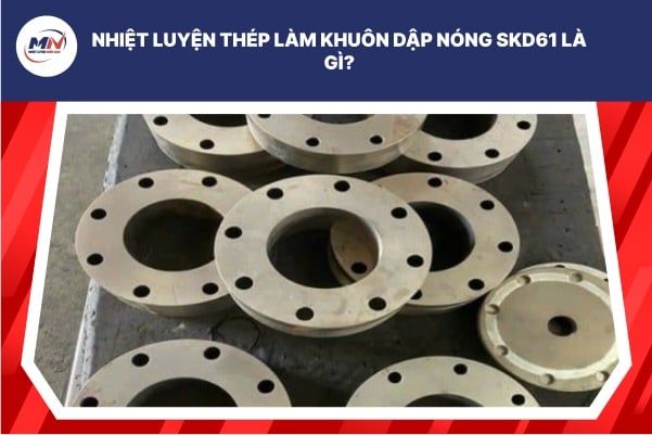 Nhiệt Luyện Thép Làm Khuôn Dập Nóng SKD61 Là Gì?
