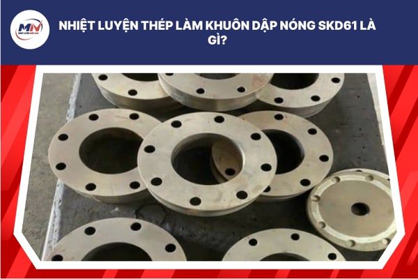 Nhiệt Luyện Thép Làm Khuôn Dập Nóng SKD61 Là Gì?