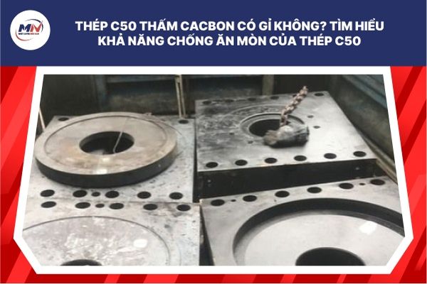Thép C50 Thấm Cacbon Có Gỉ Không? Tìm Hiểu Khả Năng Chống Ăn Mòn Của Thép C50