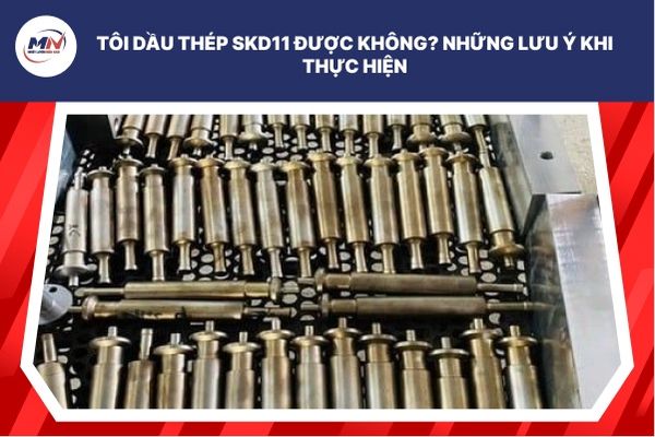 Tôi Dầu Thép SKD11 Được Không? Những Lưu Ý Khi Thực Hiện