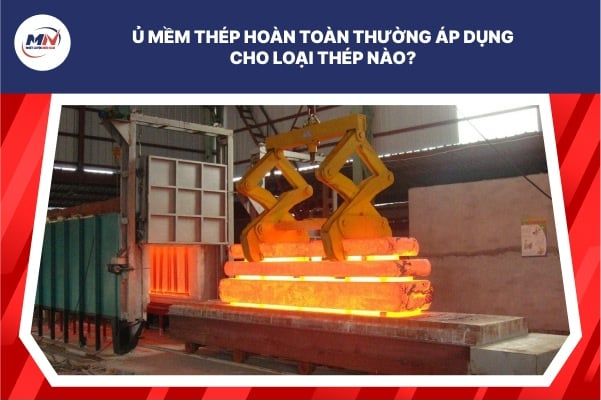 Ủ Mềm Thép Hoàn Toàn Thường Áp Dụng Cho Loại Thép Nào?