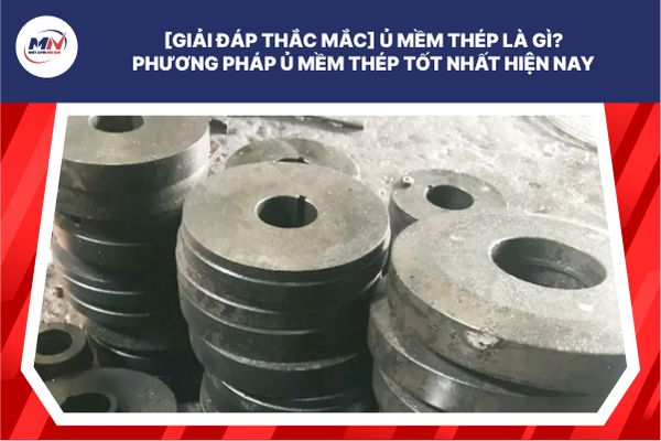 [Giải Đáp Thắc Mắc] Ủ Mềm Thép Là Gì? Phương Pháp Ủ Mềm Thép Tốt Nhất Hiện Nay