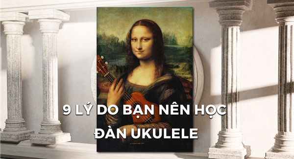 9 LÝ DO BẠN NÊN CHỌN HỌC VÀ CHƠI UKULELE