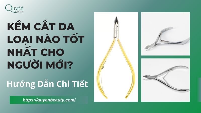 Kềm Cắt Da Loại Nào Tốt Nhất Cho Người Mới? Hướng Dẫn Chi Tiết