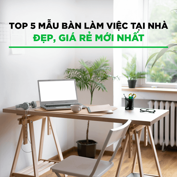 TOP 5 MẪU BÀN LÀM VIỆC TẠI NHÀ ĐẸP, GIÁ RẺ MỚI NHẤT