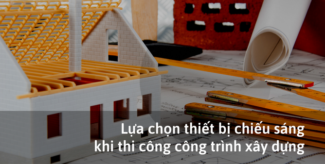Cách lựa chọn hệ đèn chiếu sáng cho công trình xây dựng