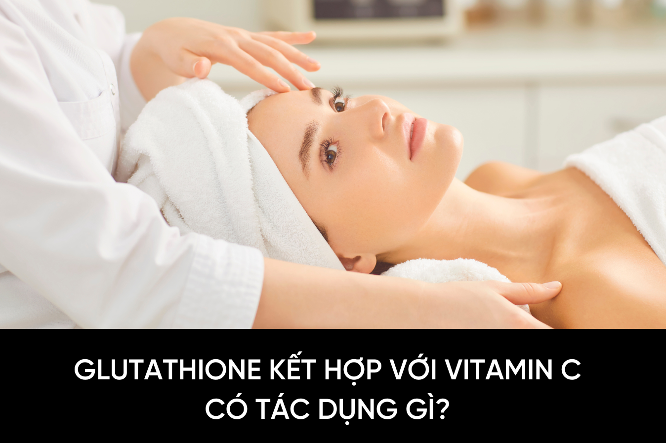 Glutathione kết hợp với Vitamin C có tác dụng gì?