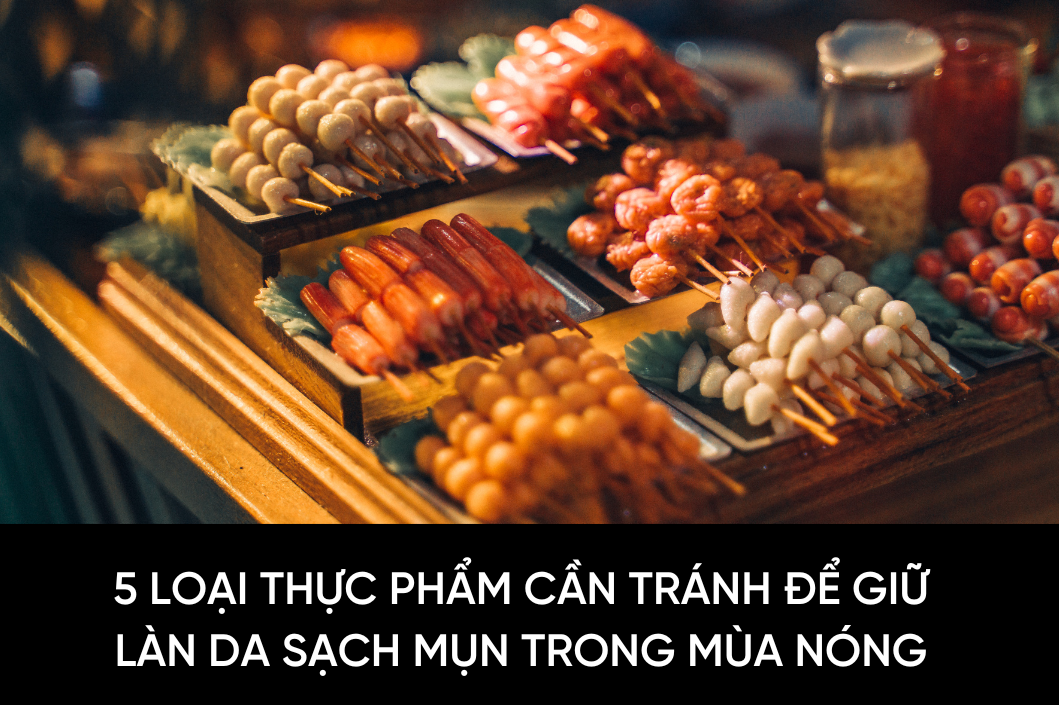 5 loại thực phẩm cần tránh để giữ làn da sạch mụn trong mùa nóng