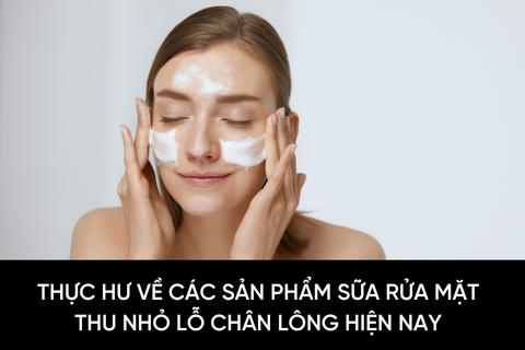 Thực hư về các sản phẩm sữa rửa mặt thu nhỏ lỗ chân lông hiện nay