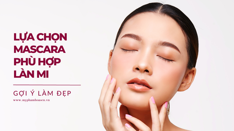 HƯỚNG DẪN CÁCH LỰA CHỌN MASCARA PHÙ HỢP CHO LÀN MI CỦA BẠN