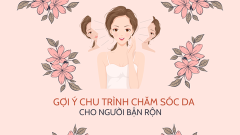 GỢI Ý CHU TRÌNH CHĂM SÓC DA CHO NGƯỜI BẬN RỘN