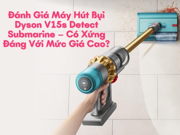 Đánh Giá Máy Hút Bụi Dyson V15s Detect Submarine – Có Xứng Đáng Với Mức Giá Cao?