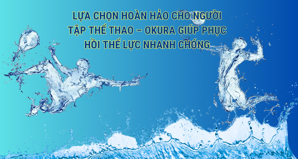 OKURA - LỰA CHỌN HOÀN HẢO CHO NGƯỜI TẬP THỂ THAO – OKURA GIÚP PHỤC HỒI THỂ LỰC NHANH CHÓNG