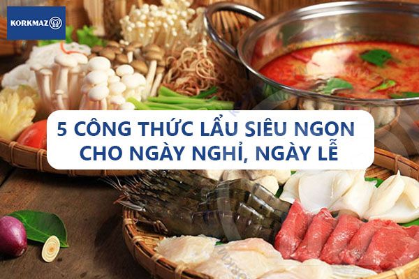 5 công thức lẩu siêu ngon cho ngày nghỉ, ngày lễ