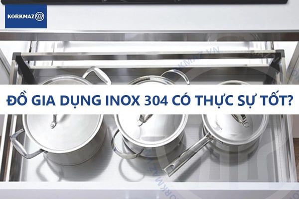 Đồ gia dụng inox 304 có thực sự tốt? Câu trả lời khiến nhiều người ngỡ ngàng